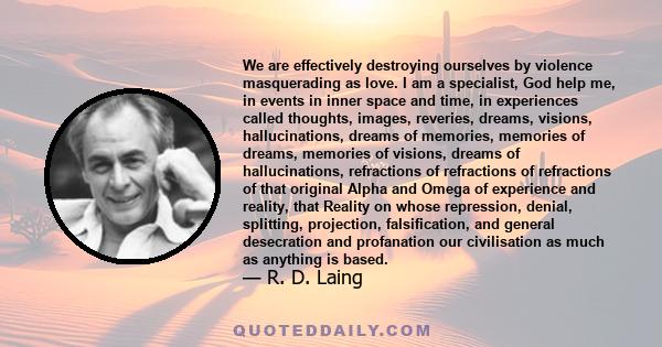 We are effectively destroying ourselves by violence masquerading as love. I am a specialist, God help me, in events in inner space and time, in experiences called thoughts, images, reveries, dreams, visions,