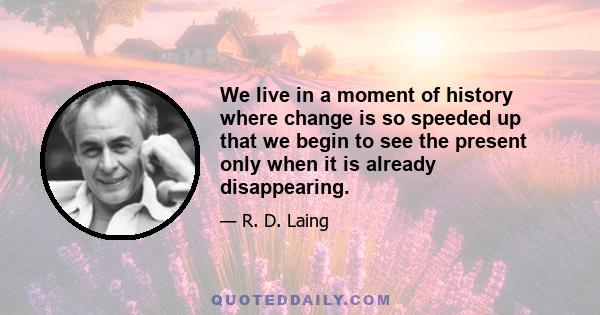 We live in a moment of history where change is so speeded up that we begin to see the present only when it is already disappearing.