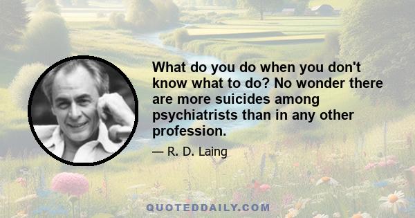 What do you do when you don't know what to do? No wonder there are more suicides among psychiatrists than in any other profession.