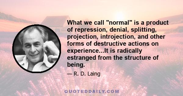 What we call normal is a product of repression, denial, splitting, projection, introjection, and other forms of destructive actions on experience...It is radically estranged from the structure of being.