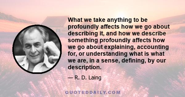 What we take anything to be profoundly affects how we go about describing it, and how we describe something profoundly affects how we go about explaining, accounting for, or understanding what is what we are, in a