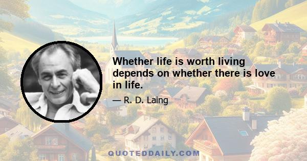 Whether life is worth living depends on whether there is love in life.