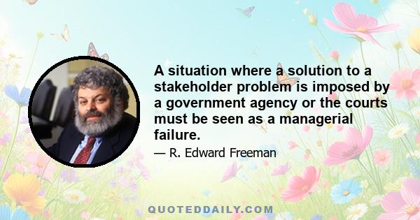 A situation where a solution to a stakeholder problem is imposed by a government agency or the courts must be seen as a managerial failure.