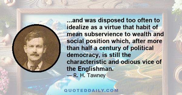 ...and was disposed too often to idealize as a virtue that habit of mean subservience to wealth and social position which, after more than half a century of political democracy, is still the characteristic and odious