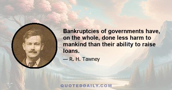 Bankruptcies of governments have, on the whole, done less harm to mankind than their ability to raise loans.