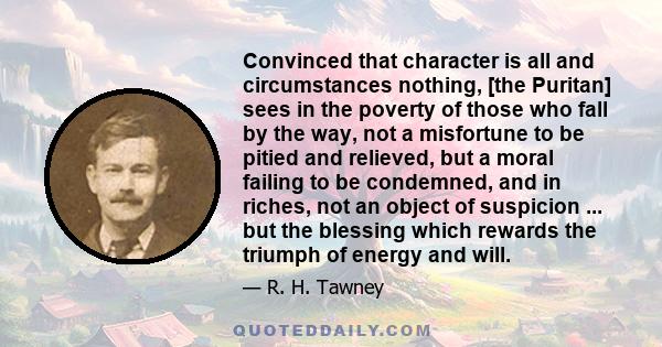 Convinced that character is all and circumstances nothing, [the Puritan] sees in the poverty of those who fall by the way, not a misfortune to be pitied and relieved, but a moral failing to be condemned, and in riches,