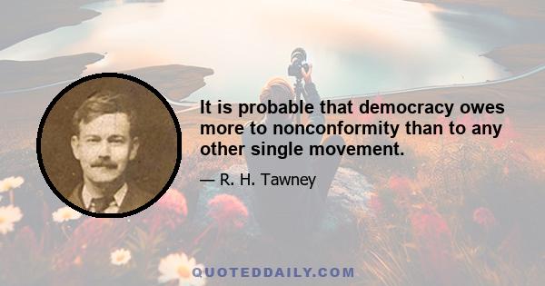 It is probable that democracy owes more to nonconformity than to any other single movement.