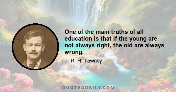 One of the main truths of all education is that if the young are not always right, the old are always wrong.