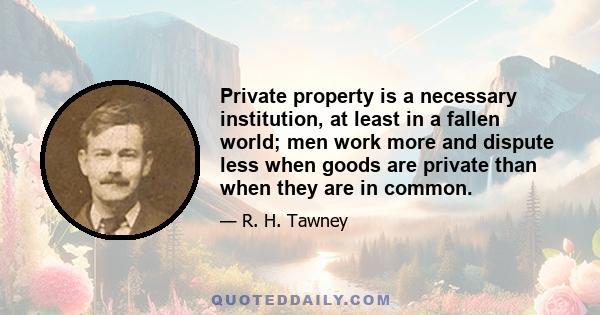 Private property is a necessary institution, at least in a fallen world; men work more and dispute less when goods are private than when they are in common.