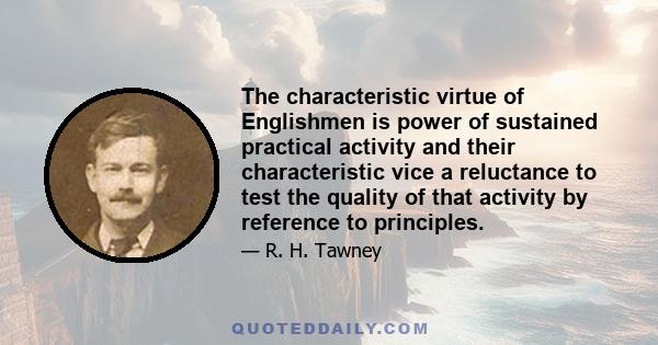 The characteristic virtue of Englishmen is power of sustained practical activity and their characteristic vice a reluctance to test the quality of that activity by reference to principles.