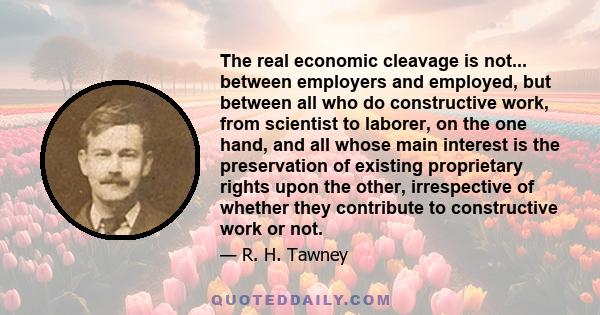 The real economic cleavage is not... between employers and employed, but between all who do constructive work, from scientist to laborer, on the one hand, and all whose main interest is the preservation of existing