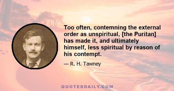 Too often, contemning the external order as unspiritual, [the Puritan] has made it, and ultimately himself, less spiritual by reason of his contempt.