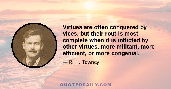 Virtues are often conquered by vices, but their rout is most complete when it is inflicted by other virtues, more militant, more efficient, or more congenial.