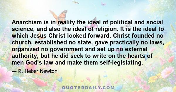 Anarchism is in reality the ideal of political and social science, and also the ideal of religion. It is the ideal to which Jesus Christ looked forward. Christ founded no church, established no state, gave practically