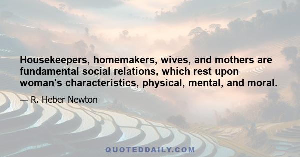 Housekeepers, homemakers, wives, and mothers are fundamental social relations, which rest upon woman's characteristics, physical, mental, and moral.