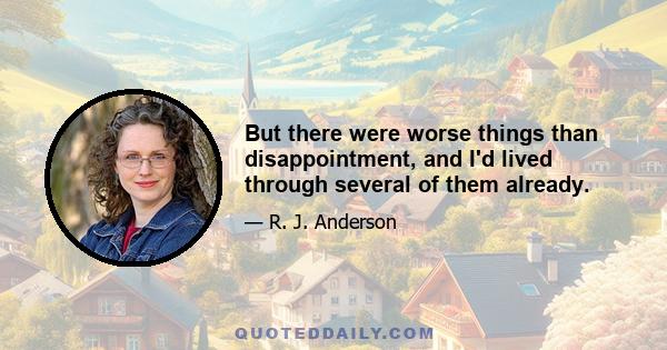 But there were worse things than disappointment, and I'd lived through several of them already.