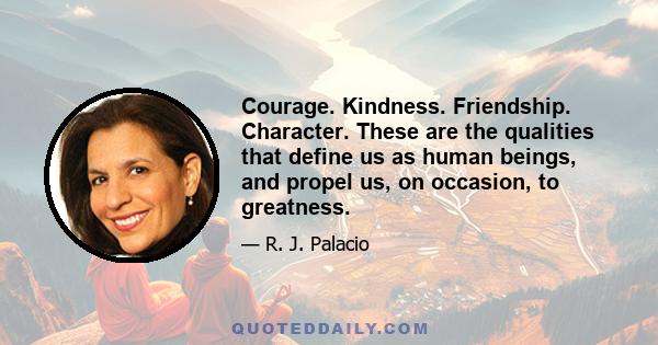 Courage. Kindness. Friendship. Character. These are the qualities that define us as human beings, and propel us, on occasion, to greatness.