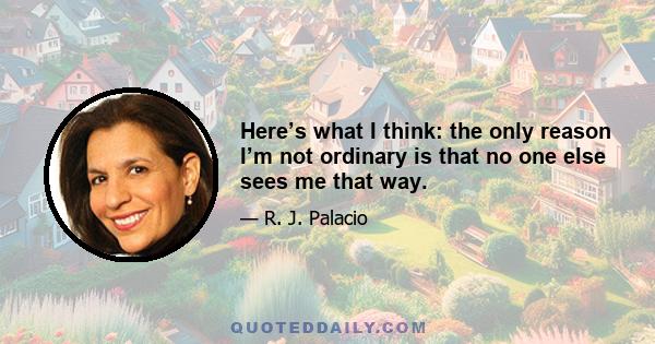 Here’s what I think: the only reason I’m not ordinary is that no one else sees me that way.