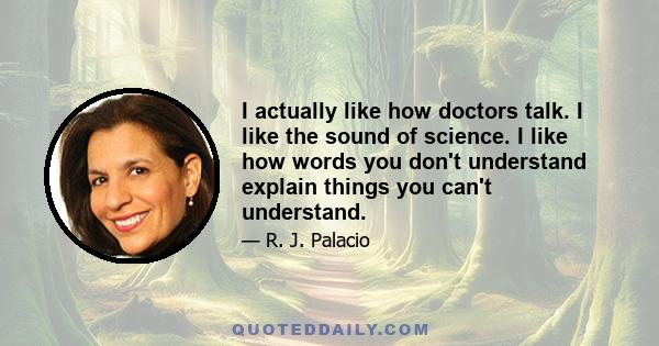 I actually like how doctors talk. I like the sound of science. I like how words you don't understand explain things you can't understand.