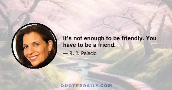 It’s not enough to be friendly. You have to be a friend.