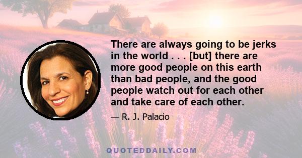 There are always going to be jerks in the world . . . [but] there are more good people on this earth than bad people, and the good people watch out for each other and take care of each other.