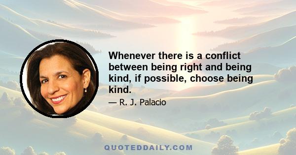 Whenever there is a conflict between being right and being kind, if possible, choose being kind.