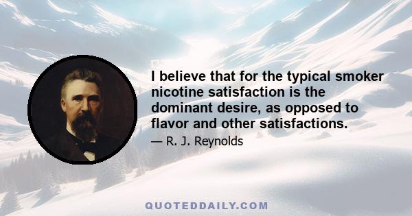 I believe that for the typical smoker nicotine satisfaction is the dominant desire, as opposed to flavor and other satisfactions.