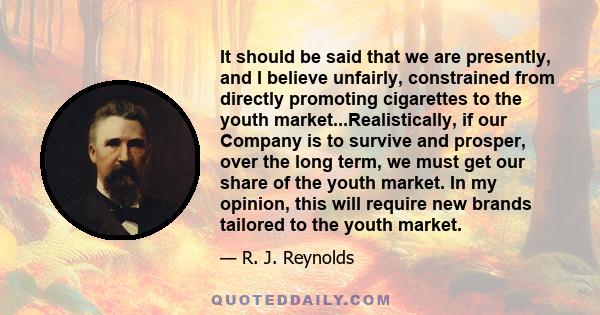 It should be said that we are presently, and I believe unfairly, constrained from directly promoting cigarettes to the youth market...Realistically, if our Company is to survive and prosper, over the long term, we must