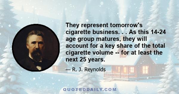 They represent tomorrow's cigarette business. . . As this 14-24 age group matures, they will account for a key share of the total cigarette volume -- for at least the next 25 years.