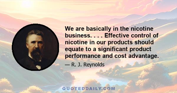 We are basically in the nicotine business. . . . Effective control of nicotine in our products should equate to a significant product performance and cost advantage.