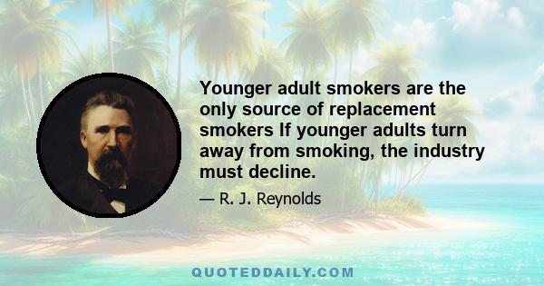 Younger adult smokers are the only source of replacement smokers If younger adults turn away from smoking, the industry must decline.