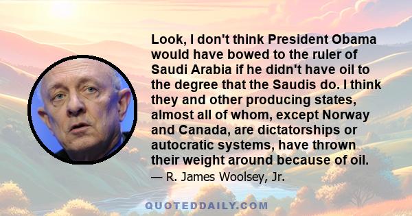 Look, I don't think President Obama would have bowed to the ruler of Saudi Arabia if he didn't have oil to the degree that the Saudis do. I think they and other producing states, almost all of whom, except Norway and