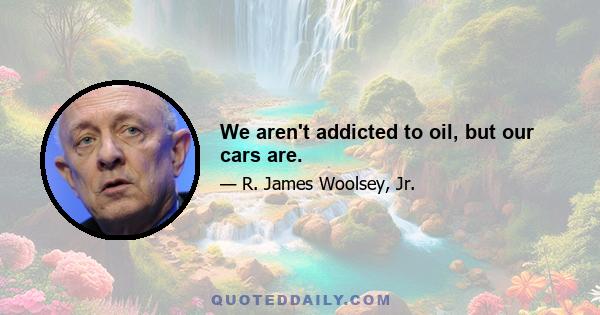 We aren't addicted to oil, but our cars are.