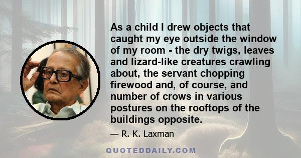 As a child I drew objects that caught my eye outside the window of my room - the dry twigs, leaves and lizard-like creatures crawling about, the servant chopping firewood and, of course, and number of crows in various