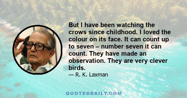 But I have been watching the crows since childhood. I loved the colour on its face. It can count up to seven – number seven it can count. They have made an observation. They are very clever birds.