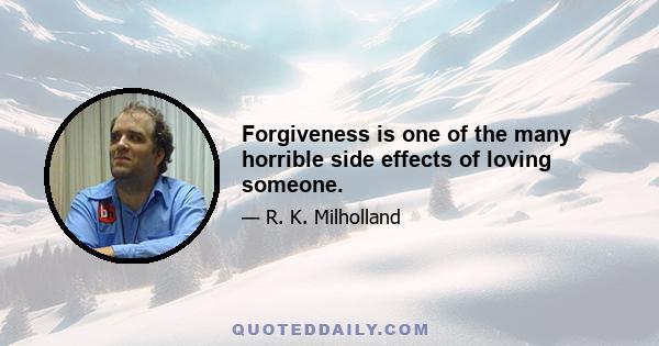 Forgiveness is one of the many horrible side effects of loving someone.