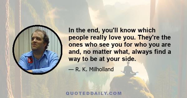 In the end, you'll know which people really love you. They're the ones who see you for who you are and, no matter what, always find a way to be at your side.