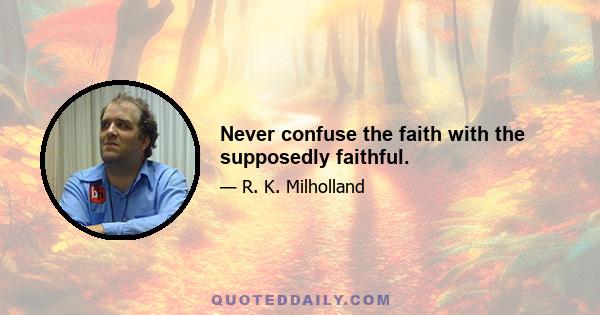 Never confuse the faith with the supposedly faithful.