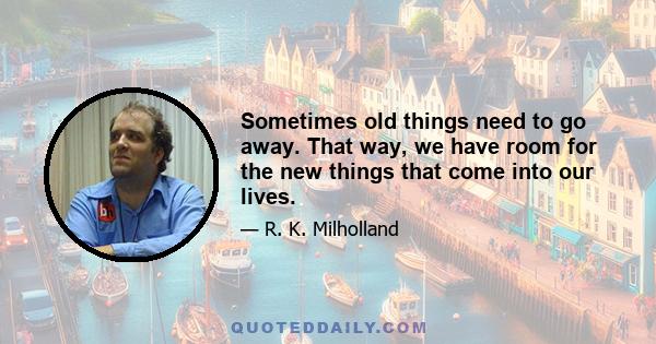 Sometimes old things need to go away. That way, we have room for the new things that come into our lives.