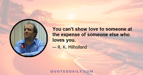 You can't show love to someone at the expense of someone else who loves you.