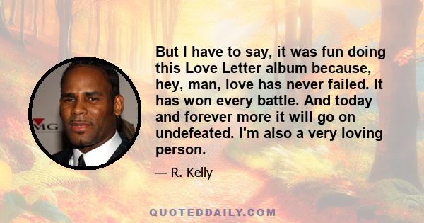 But I have to say, it was fun doing this Love Letter album because, hey, man, love has never failed. It has won every battle. And today and forever more it will go on undefeated. I'm also a very loving person.