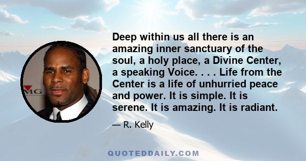 Deep within us all there is an amazing inner sanctuary of the soul, a holy place, a Divine Center, a speaking Voice. . . . Life from the Center is a life of unhurried peace and power. It is simple. It is serene. It is