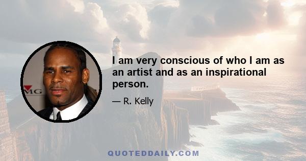 I am very conscious of who I am as an artist and as an inspirational person.