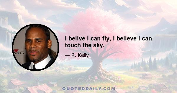 I belive I can fly, I believe I can touch the sky.