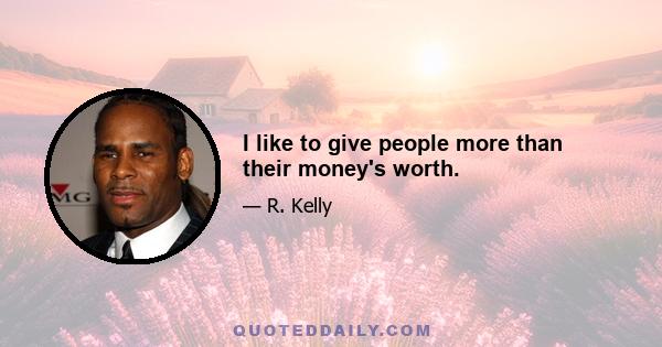 I like to give people more than their money's worth.