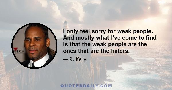 I only feel sorry for weak people. And mostly what I've come to find is that the weak people are the ones that are the haters.