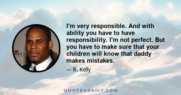 I'm very responsible. And with ability you have to have responsibility. I'm not perfect. But you have to make sure that your children will know that daddy makes mistakes.