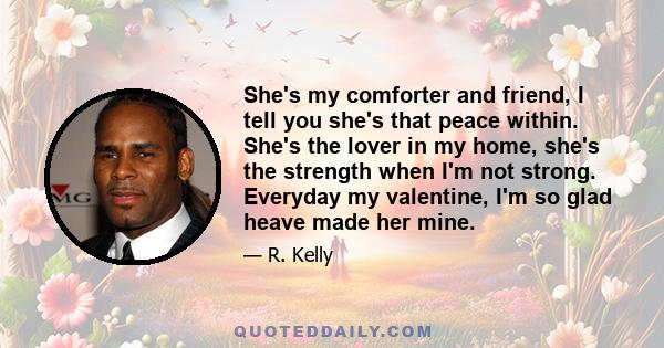 She's my comforter and friend, I tell you she's that peace within. She's the lover in my home, she's the strength when I'm not strong. Everyday my valentine, I'm so glad heave made her mine.