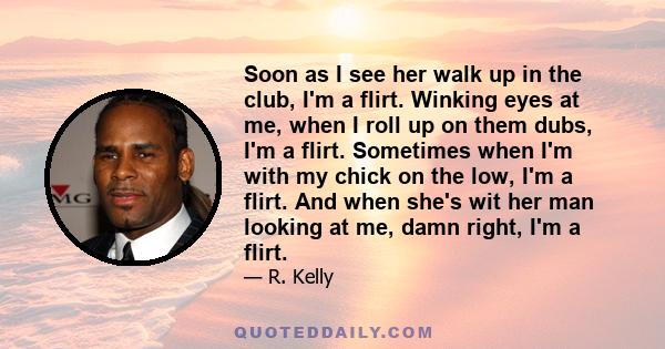 Soon as I see her walk up in the club, I'm a flirt. Winking eyes at me, when I roll up on them dubs, I'm a flirt. Sometimes when I'm with my chick on the low, I'm a flirt. And when she's wit her man looking at me, damn