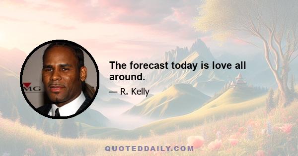 The forecast today is love all around.